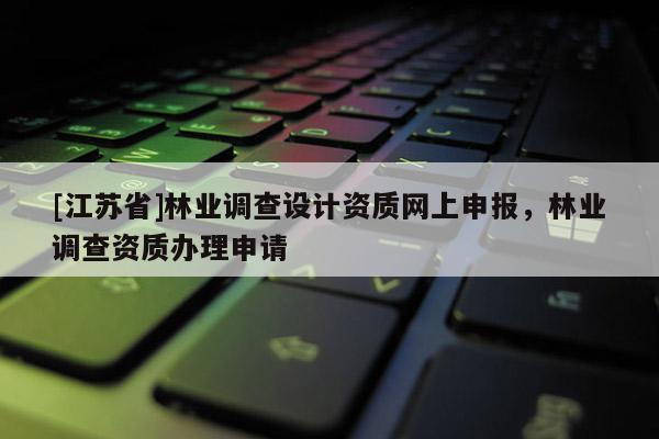 [江蘇省]林業(yè)調(diào)查設(shè)計(jì)資質(zhì)網(wǎng)上申報(bào)，林業(yè)調(diào)查資質(zhì)辦理申請(qǐng)