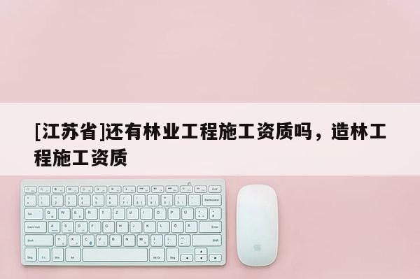 [江蘇省]還有林業工程施工資質嗎，造林工程施工資質