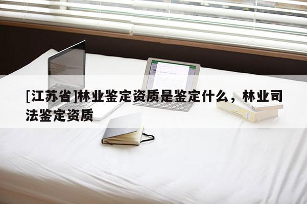 [江蘇省]林業(yè)鑒定資質(zhì)是鑒定什么，林業(yè)司法鑒定資質(zhì)