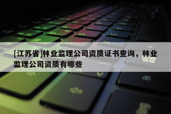 [江蘇省]林業監理公司資質證書查詢，林業監理公司資質有哪些