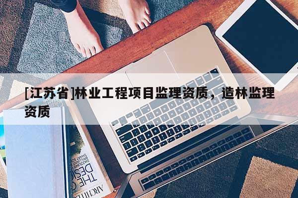 [江蘇省]林業工程項目監理資質，造林監理資質