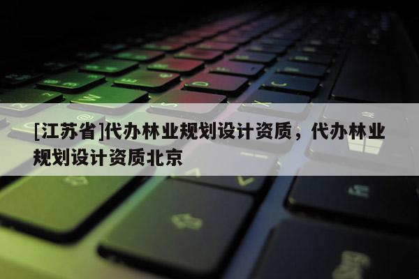 [江蘇省]代辦林業(yè)規(guī)劃設(shè)計(jì)資質(zhì)，代辦林業(yè)規(guī)劃設(shè)計(jì)資質(zhì)北京