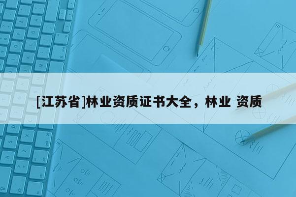 [江蘇省]林業資質證書大全，林業 資質
