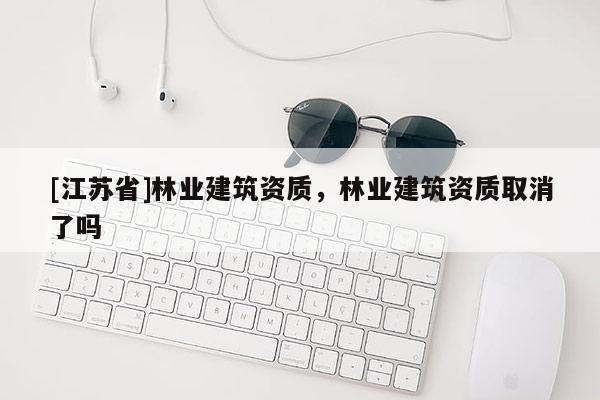 [江蘇省]林業(yè)建筑資質(zhì)，林業(yè)建筑資質(zhì)取消了嗎
