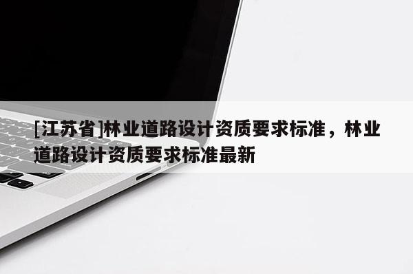 [江蘇省]林業(yè)道路設(shè)計(jì)資質(zhì)要求標(biāo)準(zhǔn)，林業(yè)道路設(shè)計(jì)資質(zhì)要求標(biāo)準(zhǔn)最新