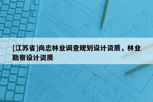 [江蘇省]尚志林業調查規劃設計資質，林業勘察設計資質