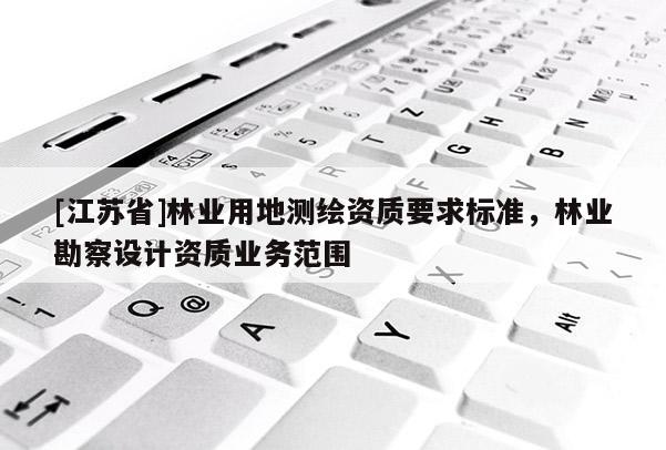 [江蘇省]林業用地測繪資質要求標準，林業勘察設計資質業務范圍