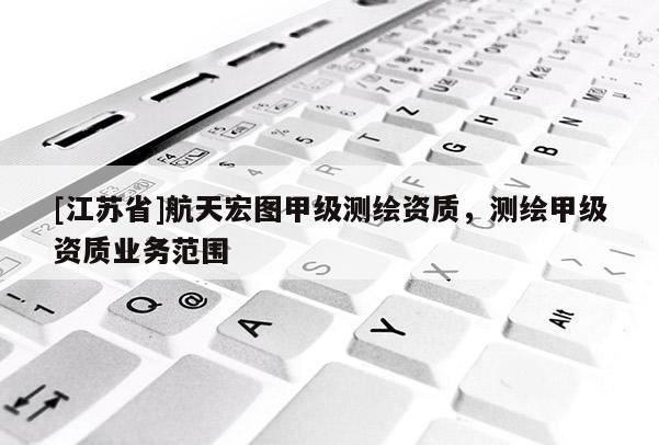[江蘇省]航天宏圖甲級測繪資質，測繪甲級資質業務范圍