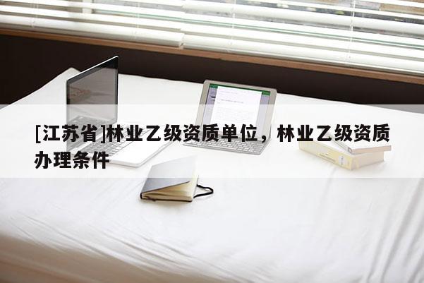 [江蘇省]林業乙級資質單位，林業乙級資質辦理條件