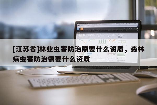 [江蘇省]林業蟲害防治需要什么資質，森林病蟲害防治需要什么資質