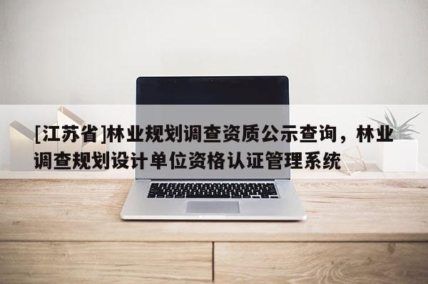 [江蘇省]林業規劃調查資質公示查詢，林業調查規劃設計單位資格認證管理系統
