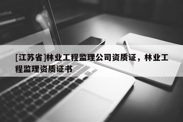 [江蘇省]林業(yè)工程監(jiān)理公司資質(zhì)證，林業(yè)工程監(jiān)理資質(zhì)證書