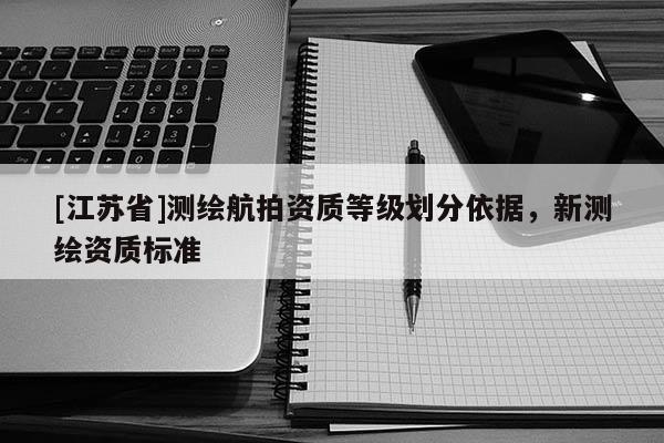 [江蘇省]測繪航拍資質等級劃分依據，新測繪資質標準