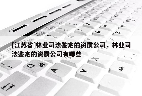 [江蘇省]林業司法鑒定的資質公司，林業司法鑒定的資質公司有哪些