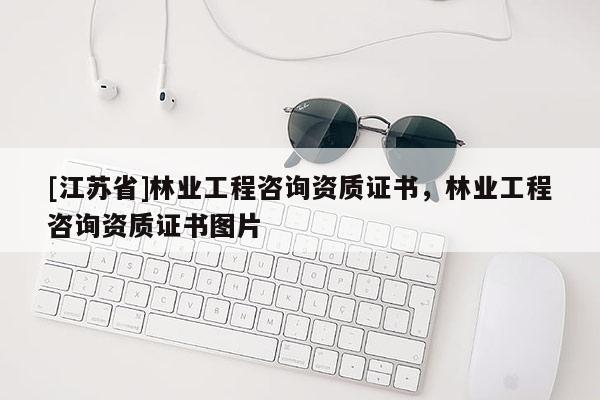[江蘇省]林業工程咨詢資質證書，林業工程咨詢資質證書圖片