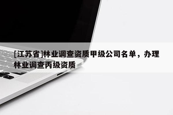 [江蘇省]林業(yè)調(diào)查資質(zhì)甲級公司名單，辦理林業(yè)調(diào)查丙級資質(zhì)