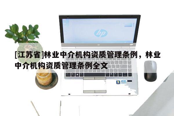 [江蘇省]林業(yè)中介機(jī)構(gòu)資質(zhì)管理?xiàng)l例，林業(yè)中介機(jī)構(gòu)資質(zhì)管理?xiàng)l例全文
