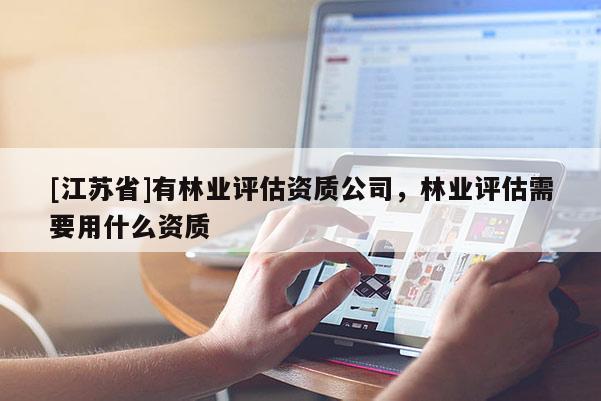 [江蘇省]有林業(yè)評(píng)估資質(zhì)公司，林業(yè)評(píng)估需要用什么資質(zhì)