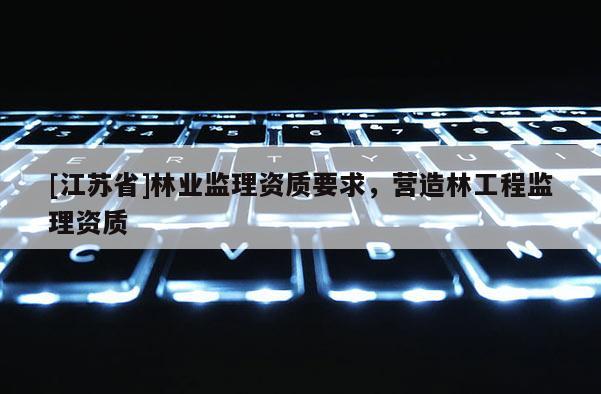 [江蘇省]林業監理資質要求，營造林工程監理資質