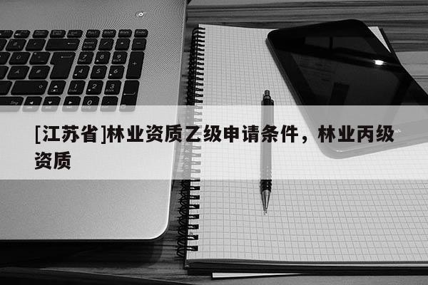 [江蘇省]林業資質乙級申請條件，林業丙級資質