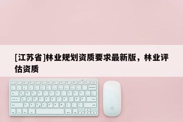 [江蘇省]林業規劃資質要求最新版，林業評估資質