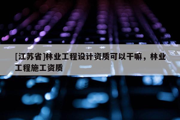 [江蘇省]林業工程設計資質可以干嘛，林業工程施工資質