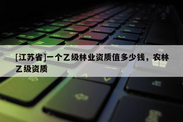 [江蘇省]一個乙級林業資質值多少錢，農林乙級資質