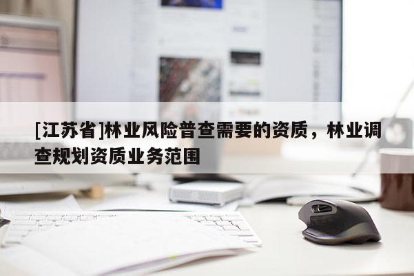 [江蘇省]林業風險普查需要的資質，林業調查規劃資質業務范圍
