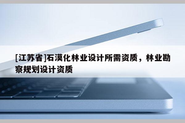 [江蘇省]石漠化林業設計所需資質，林業勘察規劃設計資質