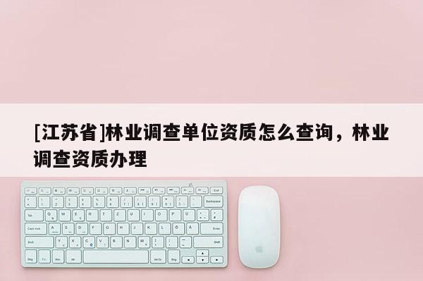 [江蘇省]林業調查單位資質怎么查詢，林業調查資質辦理