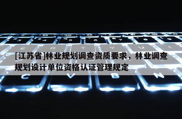 [江蘇省]林業(yè)規(guī)劃調(diào)查資質(zhì)要求，林業(yè)調(diào)查規(guī)劃設(shè)計單位資格認證管理規(guī)定