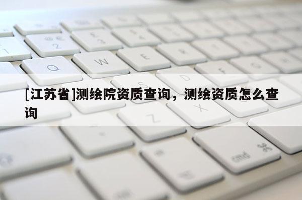 [江蘇省]測繪院資質查詢，測繪資質怎么查詢