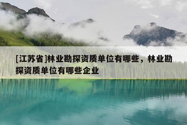 [江蘇省]林業勘探資質單位有哪些，林業勘探資質單位有哪些企業