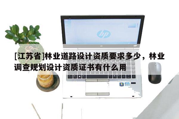 [江蘇省]林業(yè)道路設(shè)計(jì)資質(zhì)要求多少，林業(yè)調(diào)查規(guī)劃設(shè)計(jì)資質(zhì)證書有什么用