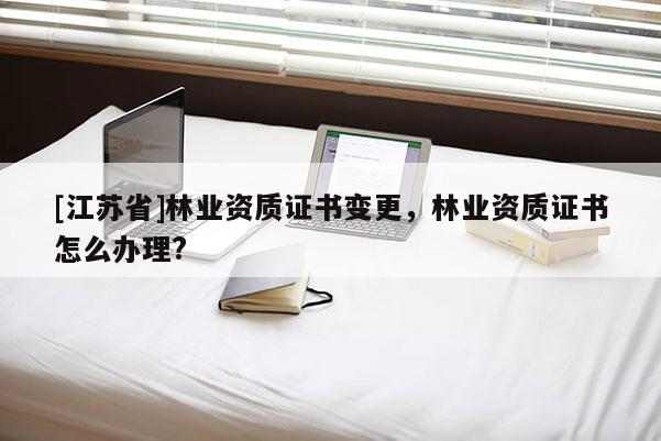 [江蘇省]林業(yè)資質(zhì)證書變更，林業(yè)資質(zhì)證書怎么辦理?