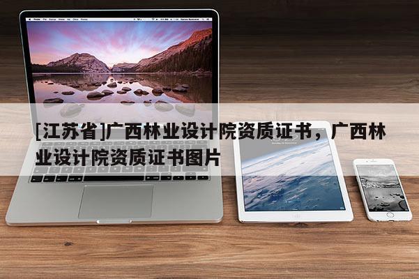 [江蘇省]廣西林業(yè)設(shè)計(jì)院資質(zhì)證書，廣西林業(yè)設(shè)計(jì)院資質(zhì)證書圖片