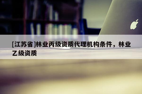 [江蘇省]林業丙級資質代理機構條件，林業乙級資質