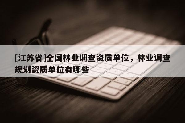 [江蘇省]全國林業調查資質單位，林業調查規劃資質單位有哪些