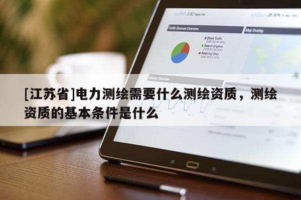 [江蘇省]電力測繪需要什么測繪資質，測繪資質的基本條件是什么
