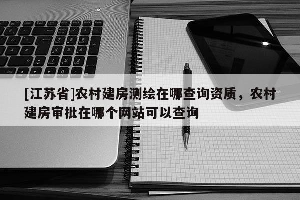 [江蘇省]農村建房測繪在哪查詢資質，農村建房審批在哪個網站可以查詢