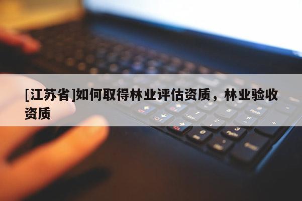 [江蘇省]如何取得林業評估資質，林業驗收資質
