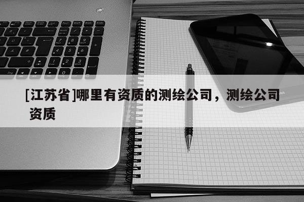 [江蘇省]哪里有資質的測繪公司，測繪公司 資質