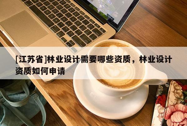 [江蘇省]林業(yè)設(shè)計(jì)需要哪些資質(zhì)，林業(yè)設(shè)計(jì)資質(zhì)如何申請(qǐng)