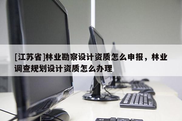 [江蘇省]林業勘察設計資質怎么申報，林業調查規劃設計資質怎么辦理