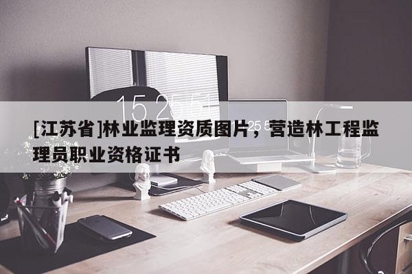 [江蘇省]林業監理資質圖片，營造林工程監理員職業資格證書