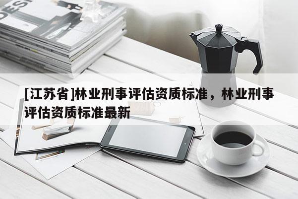 [江蘇省]林業(yè)刑事評估資質(zhì)標準，林業(yè)刑事評估資質(zhì)標準最新