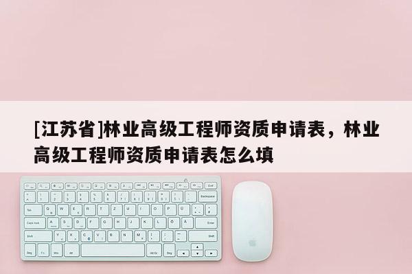 [江蘇省]林業高級工程師資質申請表，林業高級工程師資質申請表怎么填