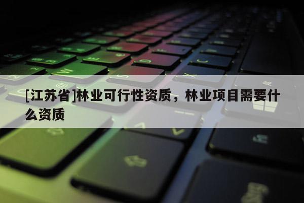 [江蘇省]林業可行性資質，林業項目需要什么資質