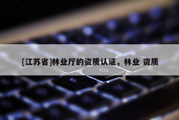 [江蘇省]林業廳的資質認證，林業 資質