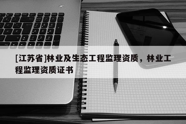 [江蘇省]林業及生態工程監理資質，林業工程監理資質證書